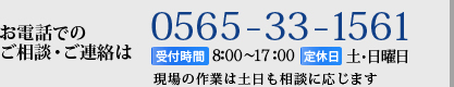 お電話でのご相談・ご連絡は【TEL】0565-33-1561【受付時間】8:00～17:00【定休日】土･日曜日 現場の作業は土日も相談に応じます