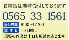 お電話は随時受付しております【TEL】0565-33-1561【受付時間】8:00～17:00【定休日】土･日曜日 現場の作業は土日も相談に応じます